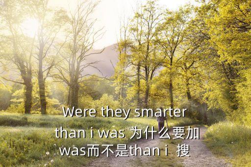 Were they smarter than i was 為什么要加was而不是than i  搜