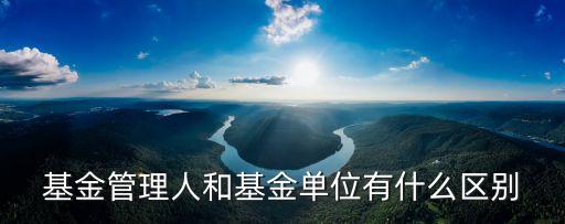 基金管理人和基金單位有什么區(qū)別