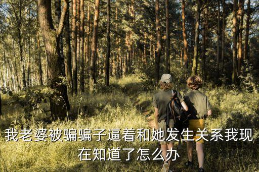 我老婆被騙騙子逼著和她發(fā)生關系我現(xiàn)在知道了怎么辦