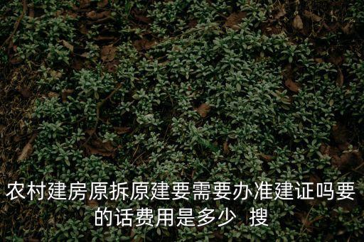 農村建房原拆原建要需要辦準建證嗎要的話費用是多少  搜