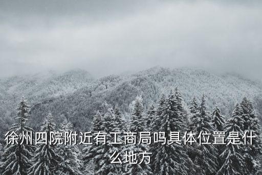徐州四院附近有工商局嗎具體位置是什么地方
