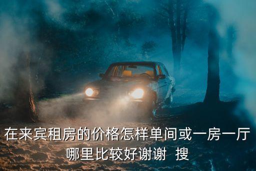 在來賓租房的價格怎樣單間或一房一廳哪里比較好謝謝  搜