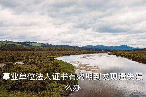 事業(yè)單位法人證書有效期到發(fā)現(xiàn)遺失怎么辦