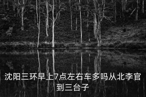 沈陽三環(huán)早上7點左右車多嗎從北李官到三臺子