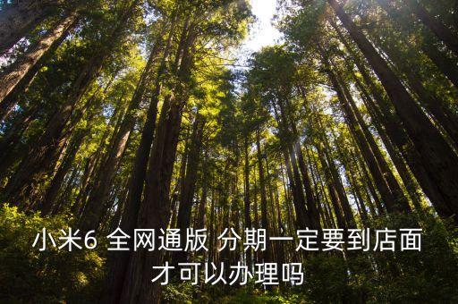 小米6 全網(wǎng)通版 分期一定要到店面才可以辦理嗎