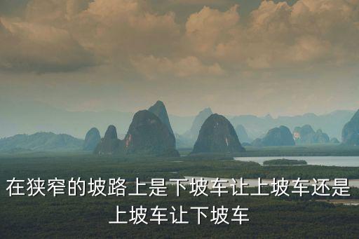 在狹窄的坡路上是下坡車讓上坡車還是上坡車讓下坡車