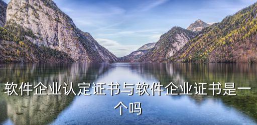 軟件企業(yè)認定證書與軟件企業(yè)證書是一個嗎