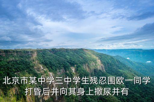 北京市某中學(xué)三中學(xué)生殘忍圍歐一同學(xué)打昏后并向其身上撒尿并有
