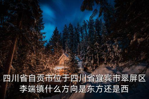 四川省自貢市位于四川省宜賓市翠屏區(qū)李端鎮(zhèn)什么方向是東方還是西