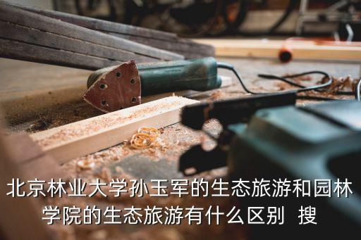 北京林業(yè)大學(xué)孫玉軍的生態(tài)旅游和園林學(xué)院的生態(tài)旅游有什么區(qū)別  搜