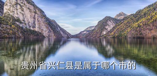 興仁縣屬于哪個(gè)市，貴州省興仁縣是屬于哪個(gè)市的