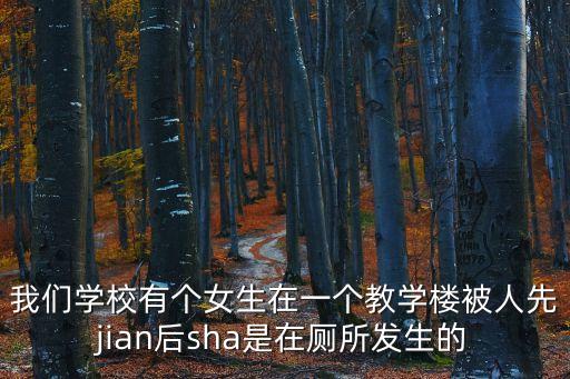 ?；ū患?，我們學(xué)校有個女生在一個教學(xué)樓被人先jian后sha是在廁所發(fā)生的