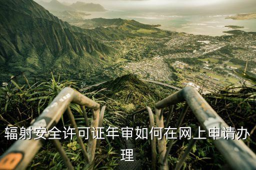 輻射安全許可證年審如何在網(wǎng)上申請(qǐng)辦理