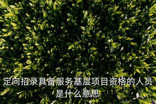 基層服務(wù)人員，定向招錄具備服務(wù)基層項(xiàng)目資格的人員是什么意思