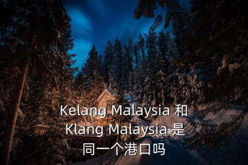 klang港口，請教馬來西亞的KLANG 跟KELANG是同一個港口嗎