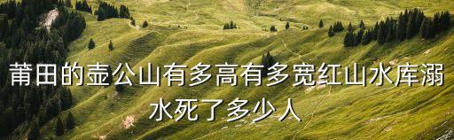 莆田的壺公山有多高有多寬紅山水庫溺水死了多少人