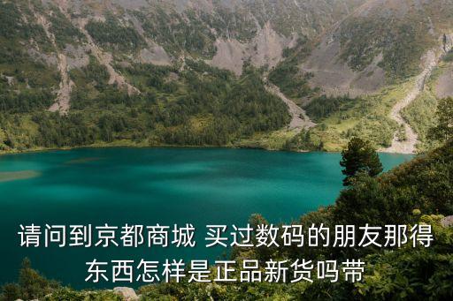 請問到京都商城 買過數(shù)碼的朋友那得東西怎樣是正品新貨嗎帶