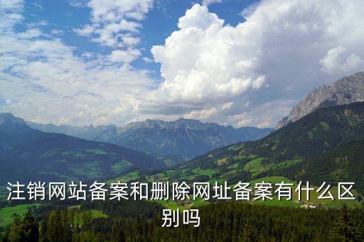 注銷網(wǎng)站備案和刪除網(wǎng)址備案有什么區(qū)別嗎