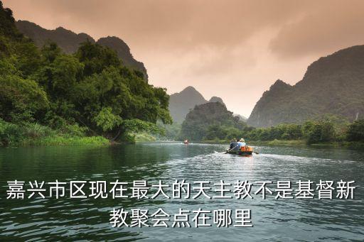 文生修道院，嘉興市區(qū)現(xiàn)在最大的天主教不是基督新教聚會點在哪里