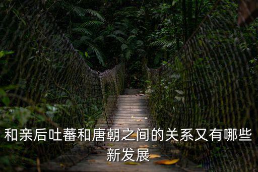 和親后吐蕃和唐朝之間的關(guān)系又有哪些新發(fā)展