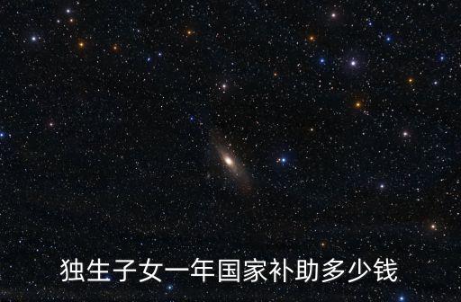 獨(dú)生子女一年國(guó)家補(bǔ)助多少錢