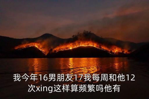 我今年16男朋友17我每周和他12次xing這樣算頻繁嗎他有