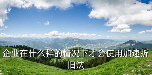 企業(yè)在什么樣的情況下才會使用加速折舊法