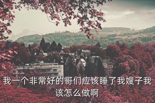 奸嫂子，我強(qiáng)了嫂嫂她要我給補(bǔ)償怎么辦呀救救我