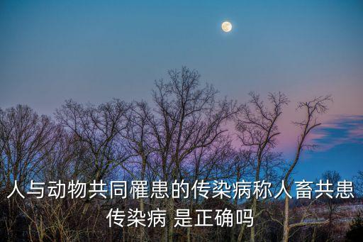 人畜共患病，人與動(dòng)物共同罹患的傳染病稱人畜共患傳染病 是正確嗎