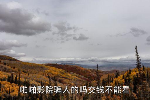 啪啪劇場(chǎng)，啪啪影院騙人的嗎交錢不能看