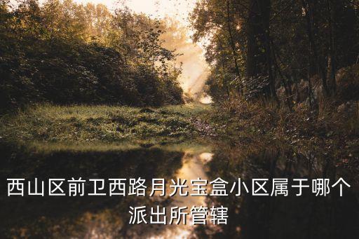 西山派出所，西山區(qū)前衛(wèi)西路月光寶盒小區(qū)屬于哪個派出所管轄