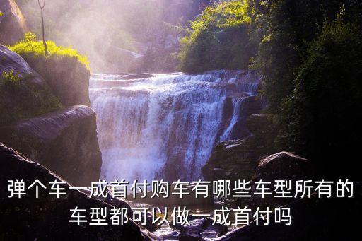 彈個車一成首付購車有哪些車型所有的車型都可以做一成首付嗎