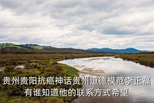 李正磊，貴州貴陽(yáng)抗癌神話貴州道德模范李正磊有誰(shuí)知道他的聯(lián)系方式希望