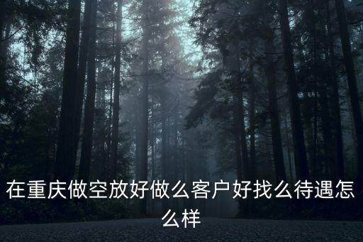 在重慶做空放好做么客戶好找么待遇怎么樣
