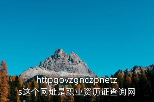 httpgovzgnczpnetzs這個(gè)網(wǎng)址是職業(yè)資歷證查詢網(wǎng)