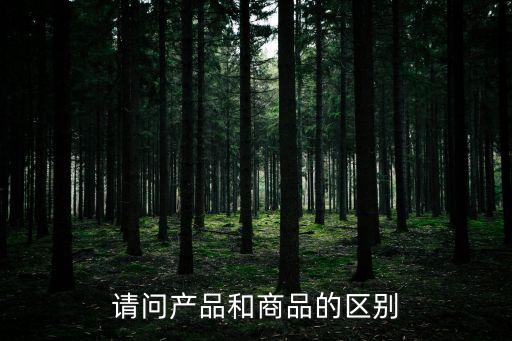 請問產(chǎn)品和商品的區(qū)別