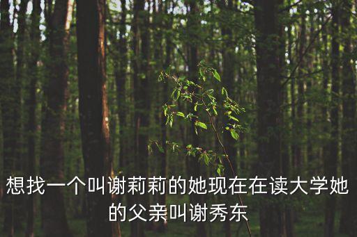 想找一個叫謝莉莉的她現(xiàn)在在讀大學(xué)她的父親叫謝秀東