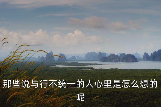 那些說與行不統(tǒng)一的人心里是怎么想的呢