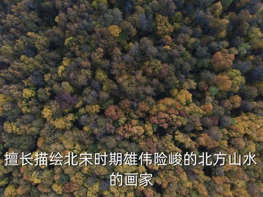 擅長(zhǎng)描繪北宋時(shí)期雄偉險(xiǎn)峻的北方山水的畫家