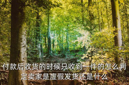 什么是虛假發(fā)貨，付款后收貨的時候只收到一件的怎么判定賣家是虛假發(fā)貨還是什么