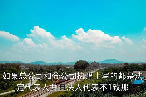 如果總公司和分公司執(zhí)照上寫(xiě)的都是法定代表人并且法人代表不1致那