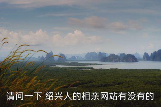 請問一下 紹興人的相親網(wǎng)站有沒有的