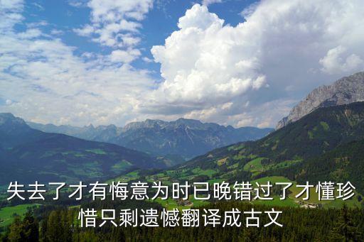 為時已晚什么意思，失去了才有悔意為時已晚錯過了才懂珍惜只剩遺憾翻譯成古文