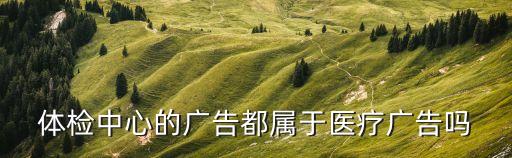 體檢中心的廣告都屬于醫(yī)療廣告嗎