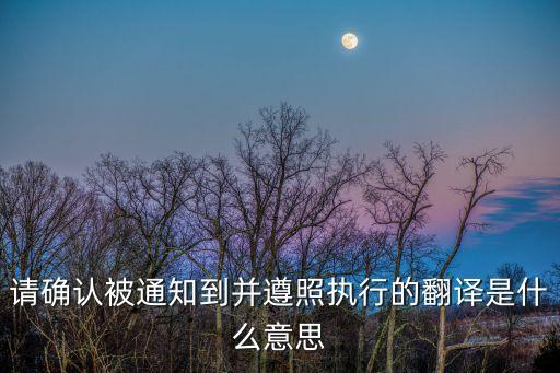 請(qǐng)確認(rèn)被通知到并遵照?qǐng)?zhí)行的翻譯是什么意思