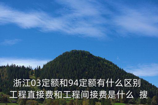 浙江03定額和94定額有什么區(qū)別 工程直接費和工程間接費是什么  搜