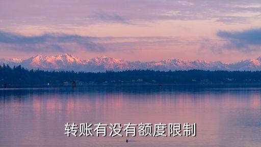 轉(zhuǎn)賬有限額嗎，轉(zhuǎn)賬有沒有額度限制