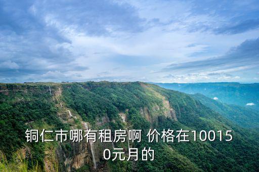 銅仁租房，銅仁市哪有租房啊 價(jià)格在100150元月的