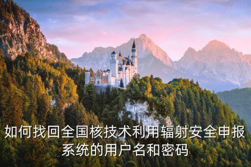 如何找回全國(guó)核技術(shù)利用輻射安全申報(bào)系統(tǒng)的用戶名和密碼