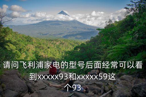 請問飛利浦家電的型號后面經(jīng)?？梢钥吹絰xxxx93和xxxxx59這個(gè)93